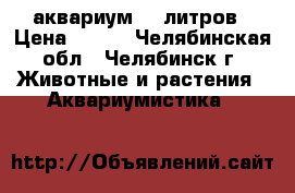 аквариум 40 литров › Цена ­ 800 - Челябинская обл., Челябинск г. Животные и растения » Аквариумистика   